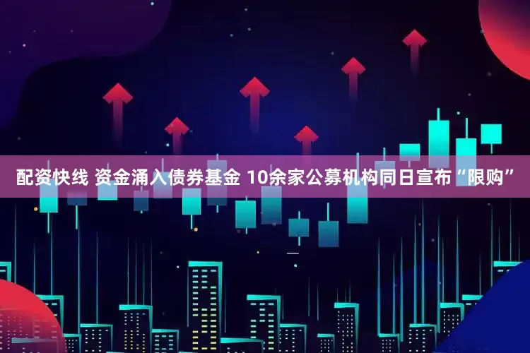 配资快线 资金涌入债券基金 10余家公募机构同日宣布“限购”