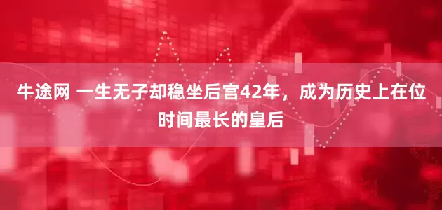 牛途网 一生无子却稳坐后宫42年，成为历史上在位时间最长的皇后