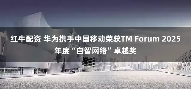 红牛配资 华为携手中国移动荣获TM Forum 2025年度“自智网络”卓越奖