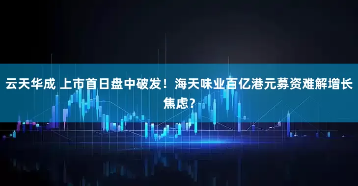 云天华成 上市首日盘中破发！海天味业百亿港元募资难解增长焦虑？