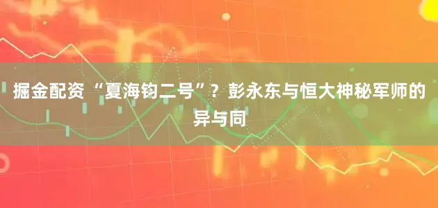 掘金配资 “夏海钧二号”？彭永东与恒大神秘军师的异与同