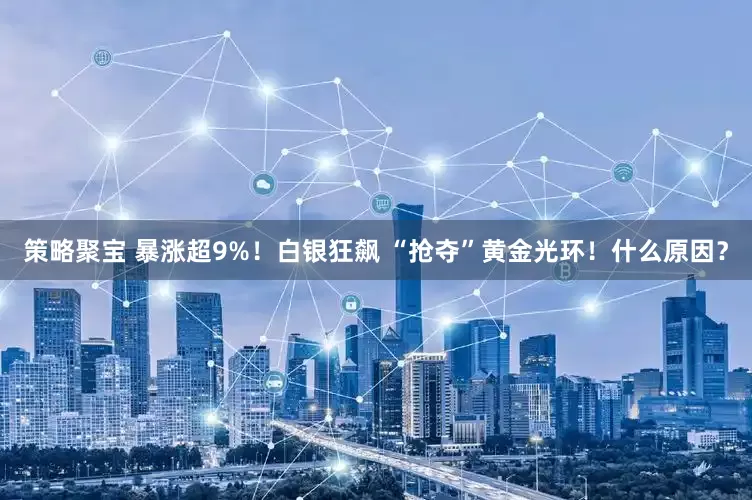 策略聚宝 暴涨超9%！白银狂飙 “抢夺”黄金光环！什么原因？