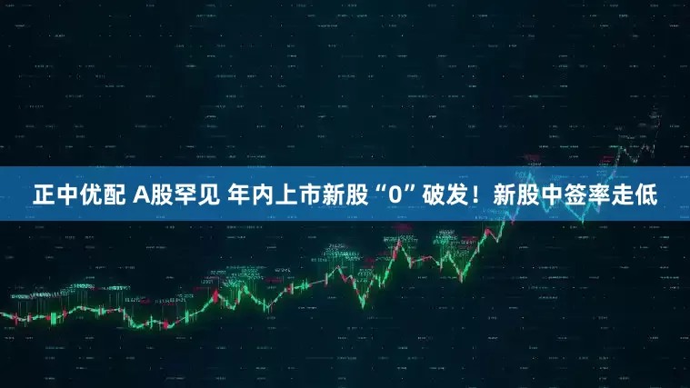 正中优配 A股罕见 年内上市新股“0”破发！新股中签率走低