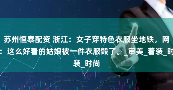苏州恒泰配资 浙江：女子穿特色衣服坐地铁，网友：这么好看的姑娘被一件衣服毁了。_审美_着装_时尚