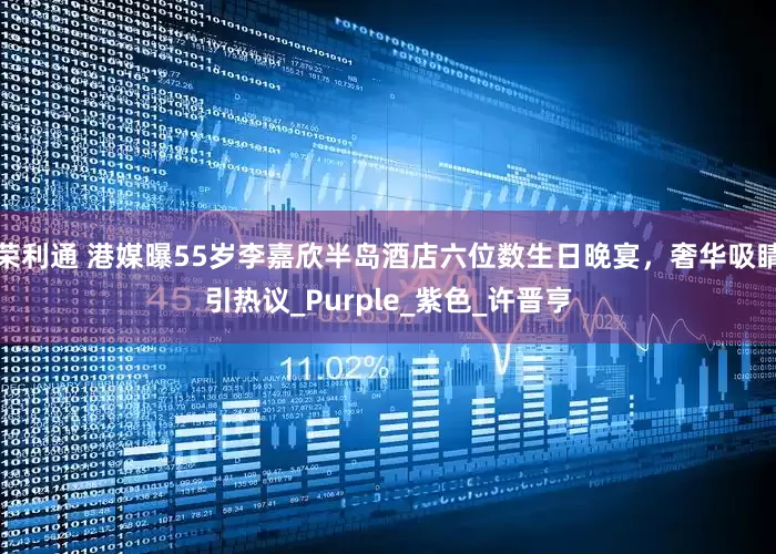 荣利通 港媒曝55岁李嘉欣半岛酒店六位数生日晚宴，奢华吸睛引热议_Purple_紫色_许晋亨
