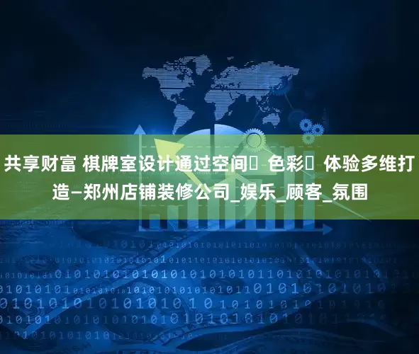 共享财富 棋牌室设计通过空间・色彩・体验多维打造—郑州店铺装修公司_娱乐_顾客_氛围