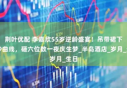 荆叶优配 李嘉欣55岁逆龄盛宴！吊带裙下曼妙曲线，砸六位数一夜庆生梦_半岛酒店_岁月_生日