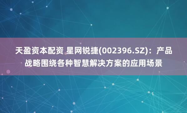 天盈资本配资 星网锐捷(002396.SZ)：产品战略围绕各种智慧解决方案的应用场景