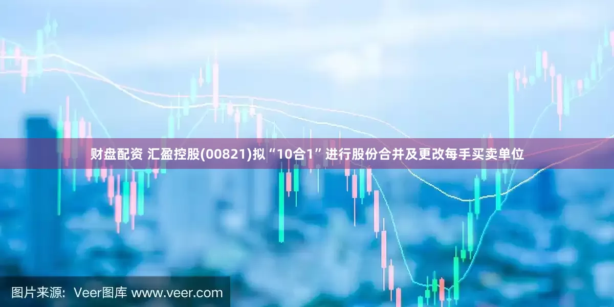 财盘配资 汇盈控股(00821)拟“10合1”进行股份合并及更改每手买卖单位