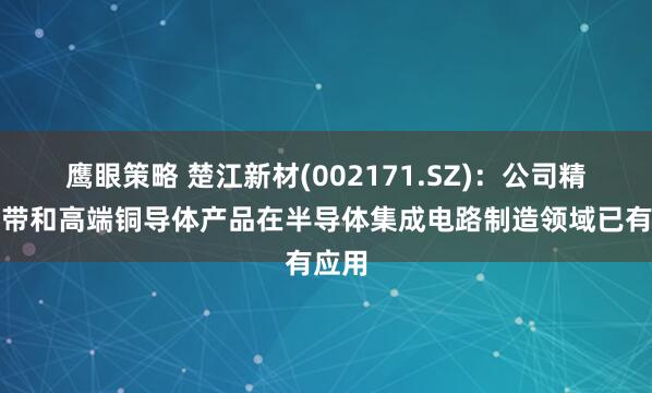 鹰眼策略 楚江新材(002171.SZ)：公司精密铜带和高端铜导体产品在半导体集成电路制造领域已有应用