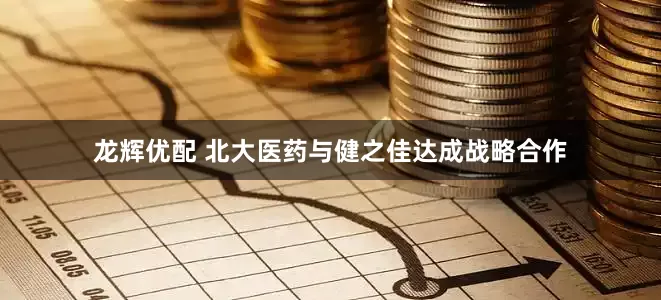 龙辉优配 北大医药与健之佳达成战略合作
