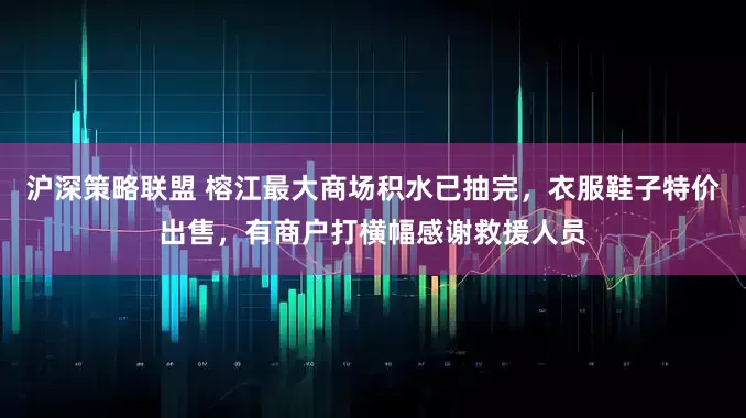 沪深策略联盟 榕江最大商场积水已抽完，衣服鞋子特价出售，有商户打横幅感谢救援人员