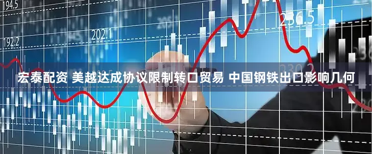 宏泰配资 美越达成协议限制转口贸易 中国钢铁出口影响几何