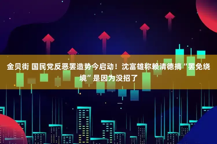 金贝街 国民党反恶罢造势今启动！沈富雄称赖清德搞“罢免绕境”是因为没招了