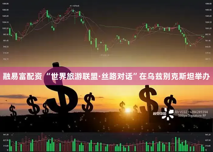 融易富配资 “世界旅游联盟·丝路对话”在乌兹别克斯坦举办