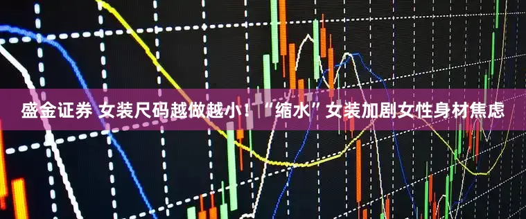 盛金证券 女装尺码越做越小！“缩水”女装加剧女性身材焦虑