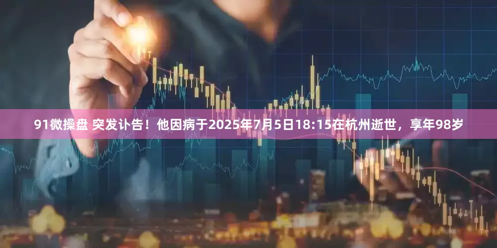 91微操盘 突发讣告！他因病于2025年7月5日18:15在杭州逝世，享年98岁