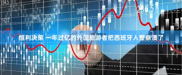 恒利决策 一年过亿的外国旅游者把西班牙人整崩溃了