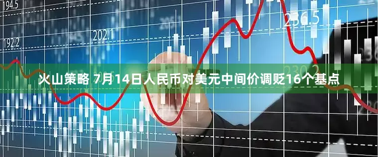 火山策略 7月14日人民币对美元中间价调贬16个基点