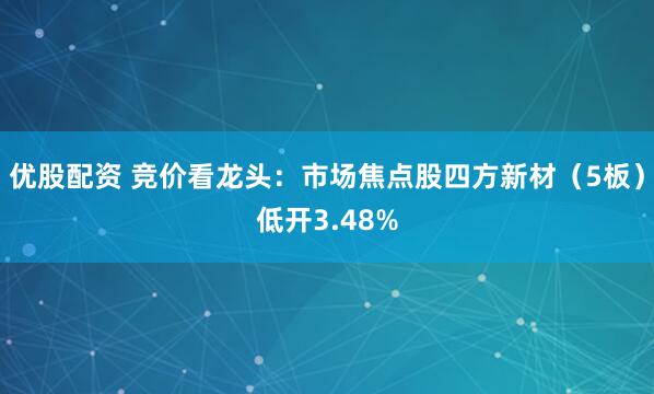 优股配资 竞价看龙头：市场焦点股四方新材（5板）低开3.48%