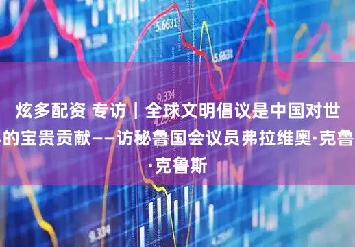 炫多配资 专访｜全球文明倡议是中国对世界的宝贵贡献——访秘鲁国会议员弗拉维奥·克鲁斯
