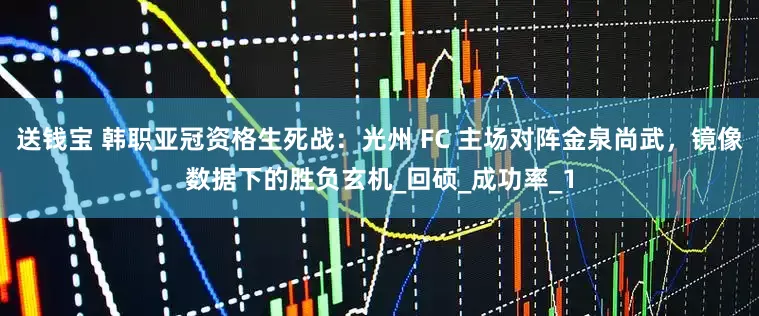 送钱宝 韩职亚冠资格生死战：光州 FC 主场对阵金泉尚武，镜像数据下的胜负玄机_回硕_成功率_1