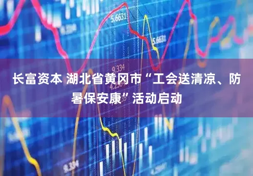 长富资本 湖北省黄冈市“工会送清凉、防暑保安康”活动启动