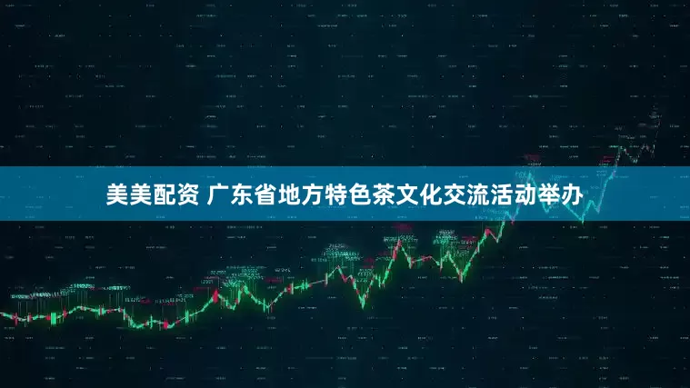 美美配资 广东省地方特色茶文化交流活动举办