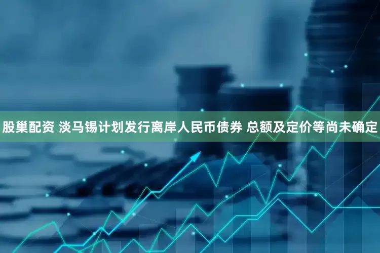 股巢配资 淡马锡计划发行离岸人民币债券 总额及定价等尚未确定