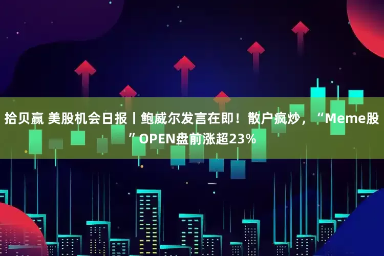 拾贝赢 美股机会日报丨鲍威尔发言在即!散户疯炒,“Meme股”OPEN盘前涨超23%