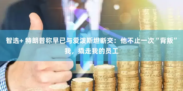 智选+ 特朗普称早已与爱泼斯坦断交：他不止一次“背叛”我，撬走我的员工