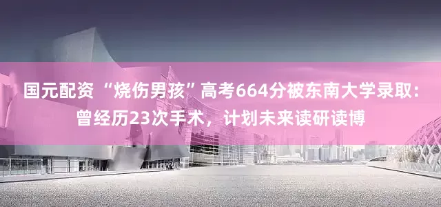 国元配资 “烧伤男孩”高考664分被东南大学录取：曾经历23次手术，计划未来读研读博