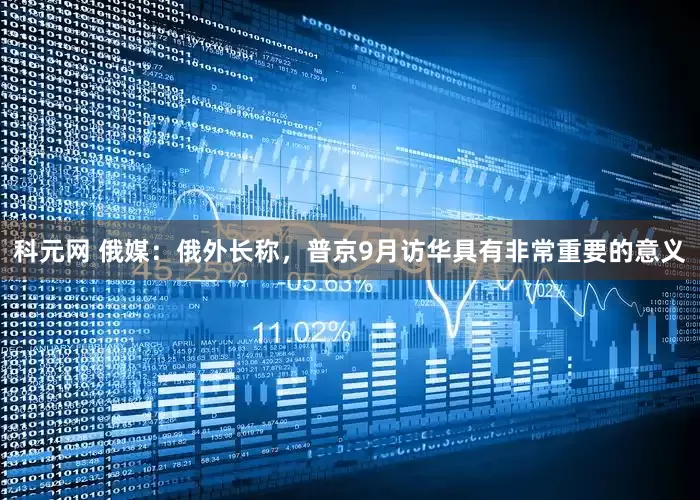 科元网 俄媒：俄外长称，普京9月访华具有非常重要的意义