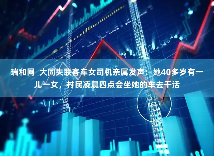 瑞和网  大同失联客车女司机亲属发声：她40多岁有一儿一女，村民凌晨四点会坐她的车去干活