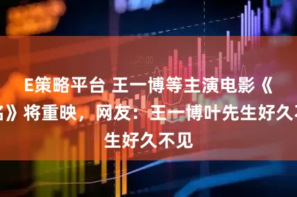 E策略平台 王一博等主演电影《无名》将重映，网友：王一博叶先生好久不见
