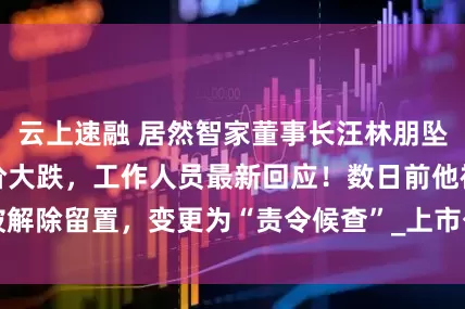 云上速融 居然智家董事长汪林朋坠楼身亡？公司股价大跌，工作人员最新回应！数日前他被解除留置，变更为“责令候查”_上市公司_公告_控股集团