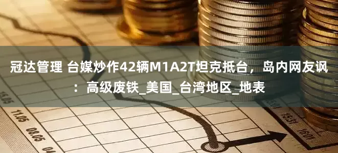 冠达管理 台媒炒作42辆M1A2T坦克抵台，岛内网友讽：高级废铁_美国_台湾地区_地表