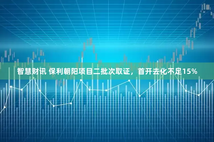 智慧财讯 保利朝阳项目二批次取证，首开去化不足15%