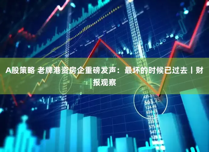 A股策略 老牌港资房企重磅发声：最坏的时候已过去丨财报观察