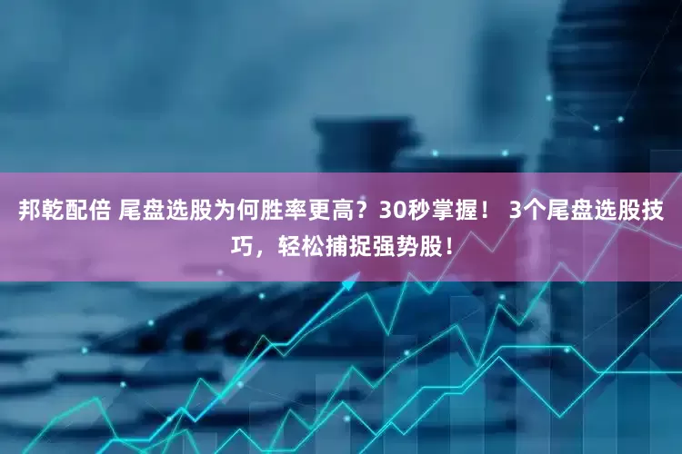 邦乾配倍 尾盘选股为何胜率更高？30秒掌握！ 3个尾盘选股技巧，轻松捕捉强势股！