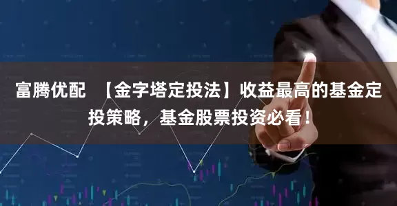 富腾优配  【金字塔定投法】收益最高的基金定投策略，基金股票投资必看！