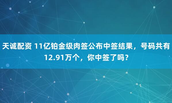 天诚配资 11亿铂金级肉签公布中签结果，号码共有12.91万个，你中签了吗？