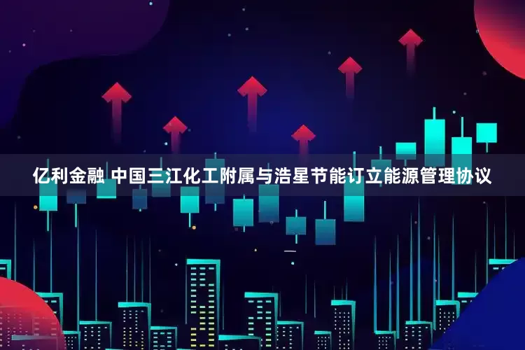 亿利金融 中国三江化工附属与浩星节能订立能源管理协议