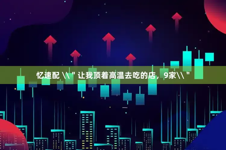 忆速配 \＂让我顶着高温去吃的店，9家\＂