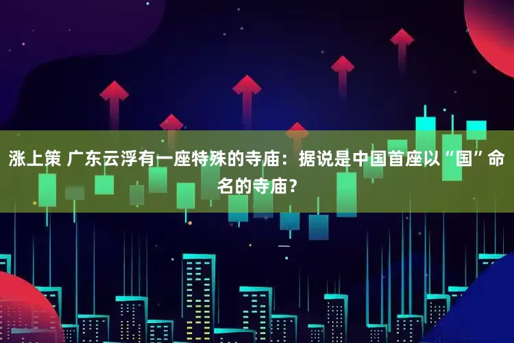 涨上策 广东云浮有一座特殊的寺庙：据说是中国首座以“国”命名的寺庙？