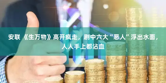 安联 《生万物》高开疯走，剧中六大“恶人”浮出水面，人人手上都沾血