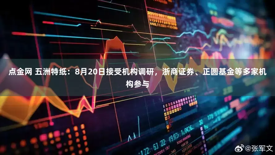点金网 五洲特纸：8月20日接受机构调研，浙商证券、正圆基金等多家机构参与