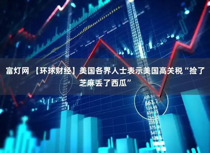 富灯网 【环球财经】美国各界人士表示美国高关税“捡了芝麻丢了西瓜”