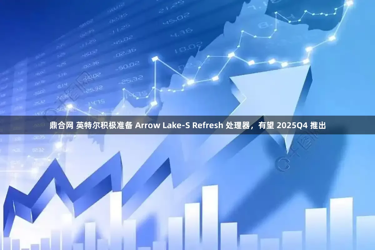 鼎合网 英特尔积极准备 Arrow Lake-S Refresh 处理器，有望 2025Q4 推出