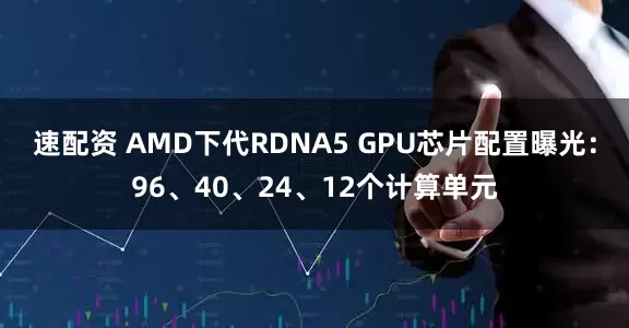 速配资 AMD下代RDNA5 GPU芯片配置曝光：96、40、24、12个计算单元